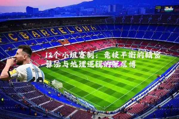 12个小组赛制：竞技平衡的精密算法与地理逻辑的深层博弈