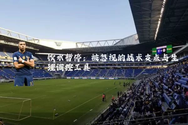 饮水暂停：被忽视的战术支点与生理调控工具