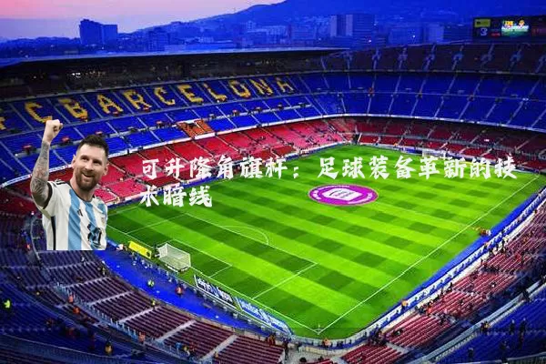可升降角旗杆：足球装备革新的技术暗线