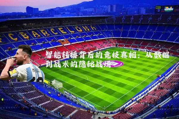 智能转播背后的竞技真相：从数据到战术的隐秘战场
