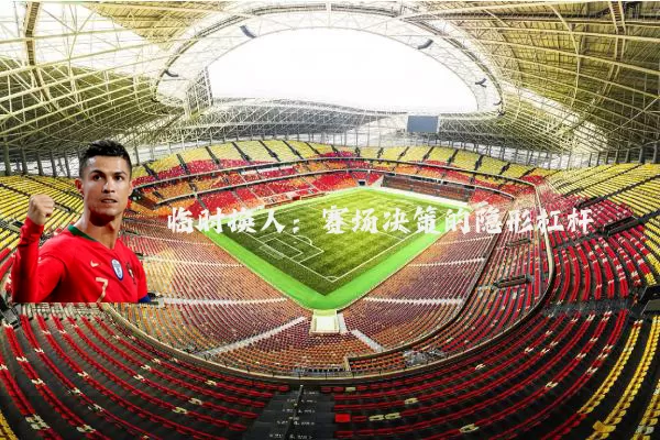 临时换人:赛场决策的隐形杠杆