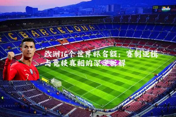 欧洲16个世界杯名额:赛制逻辑与竞技真相的深度拆解