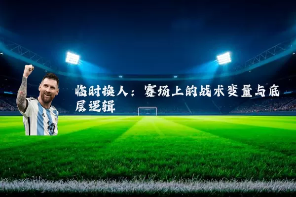 临时换人：赛场上的战术变量与底层逻辑