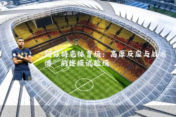 阿兹特克体育场：高原反应与战术博弈的终极试验场