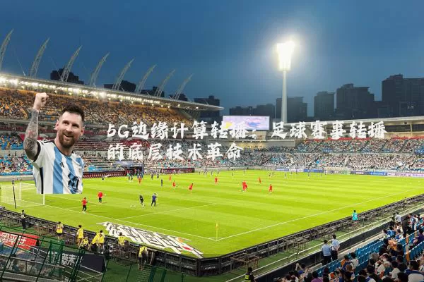 5G边缘计算转播：足球赛事转播的底层技术革命